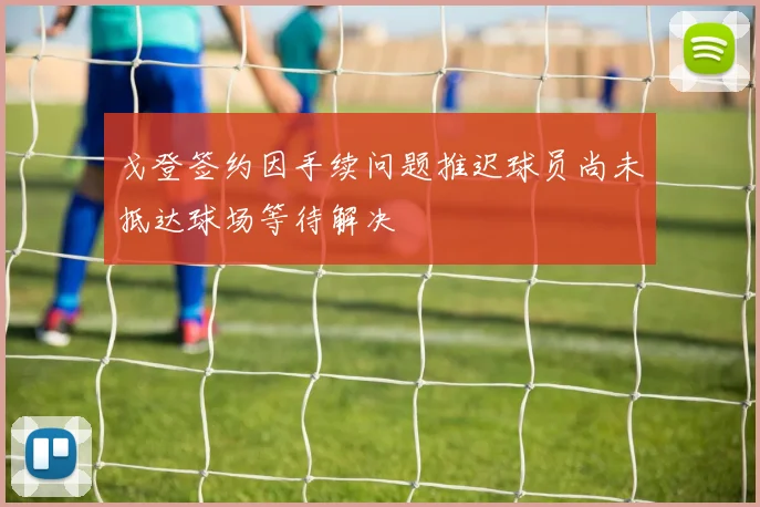 戈登签约因手续问题推迟球员尚未抵达球场等待解决