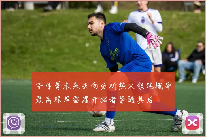 字母哥未来去向分析热火领跑概率最高绿军雷霆开拓者紧随其后