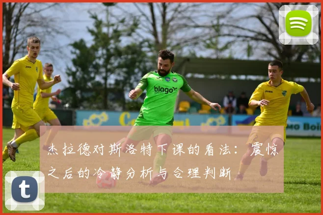 杰拉德对斯洛特下课的看法：震惊之后的冷静分析与合理判断