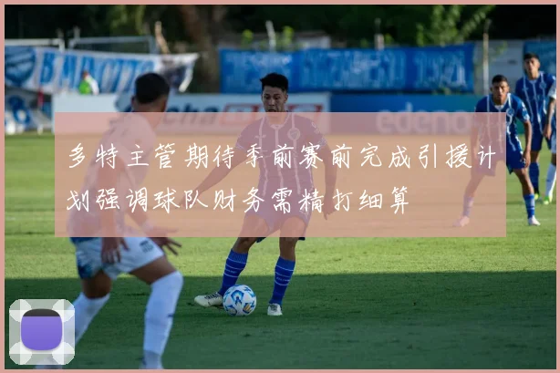 多特主管期待季前赛前完成引援计划强调球队财务需精打细算
