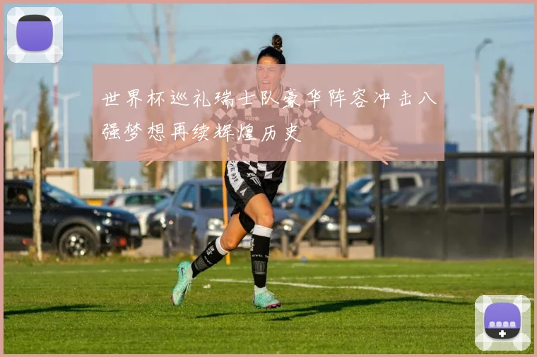 世界杯巡礼瑞士队豪华阵容冲击八强梦想再续辉煌历史