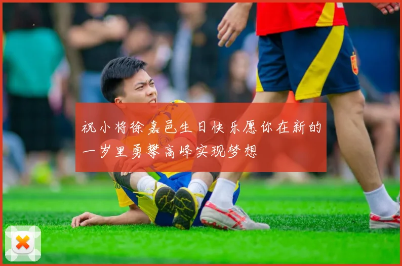祝小将徐嘉邑生日快乐愿你在新的一岁里勇攀高峰实现梦想