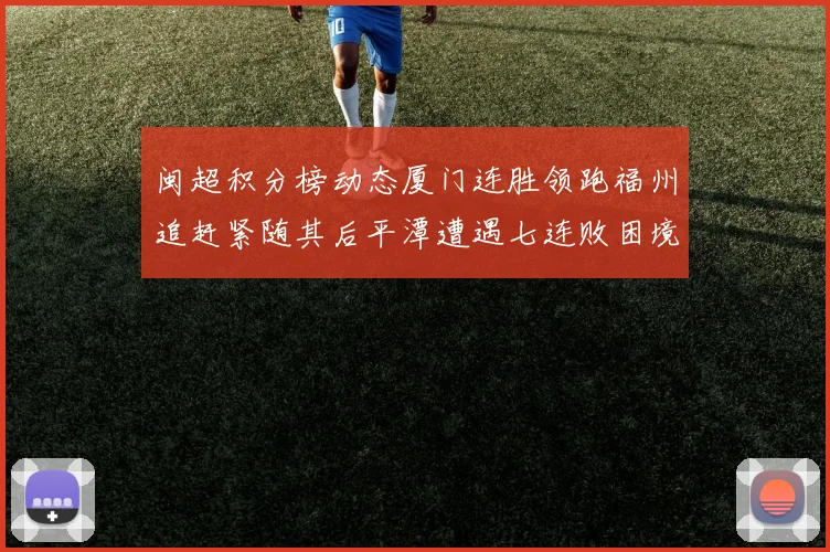 闽超积分榜动态厦门连胜领跑福州追赶紧随其后平潭遭遇七连败困境