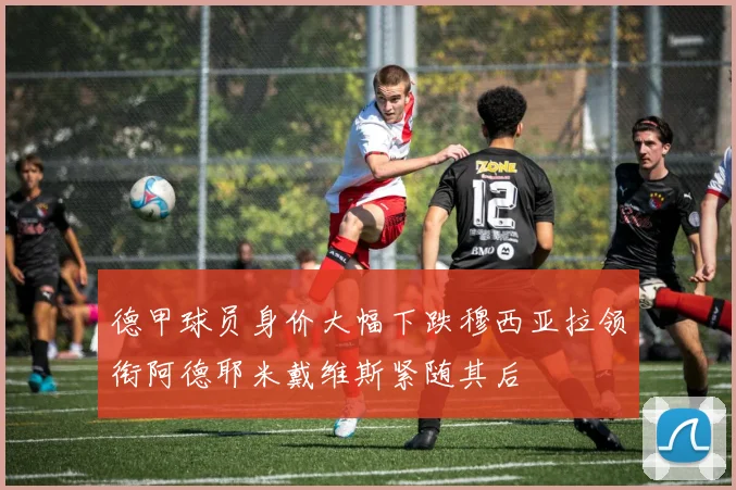 德甲球员身价大幅下跌穆西亚拉领衔阿德耶米戴维斯紧随其后