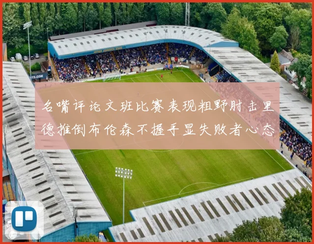 名嘴评论文班比赛表现粗野肘击里德推倒布伦森不握手显失败者心态