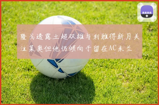 隆戈透露土超双雄与利雅得新月关注莱奥但他仍倾向于留在AC米兰