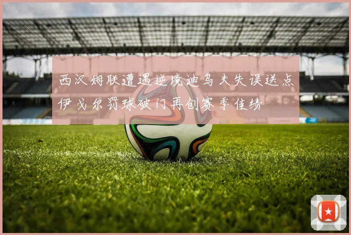 西汉姆联遭遇逆境迪乌夫失误送点伊戈尔罚球破门再创赛季佳绩