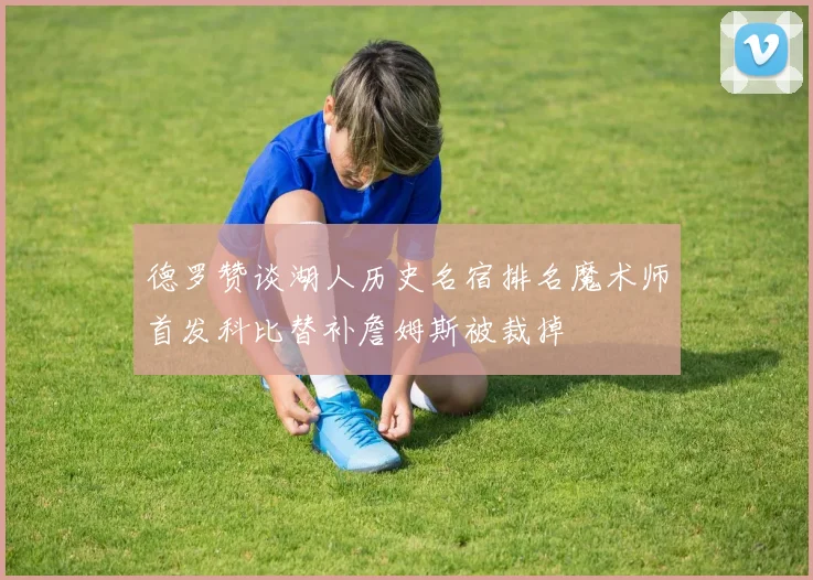 德罗赞谈湖人历史名宿排名魔术师首发科比替补詹姆斯被裁掉