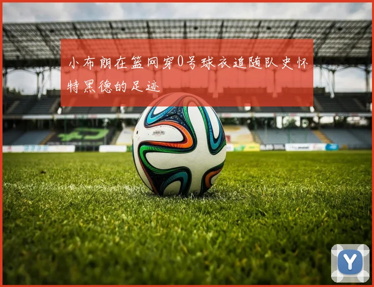 小布朗在篮网穿0号球衣追随队史怀特黑德的足迹