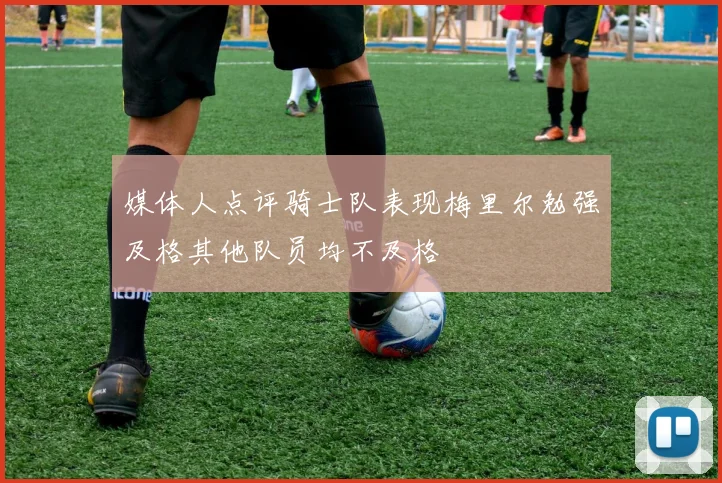 媒体人点评骑士队表现梅里尔勉强及格其他队员均不及格