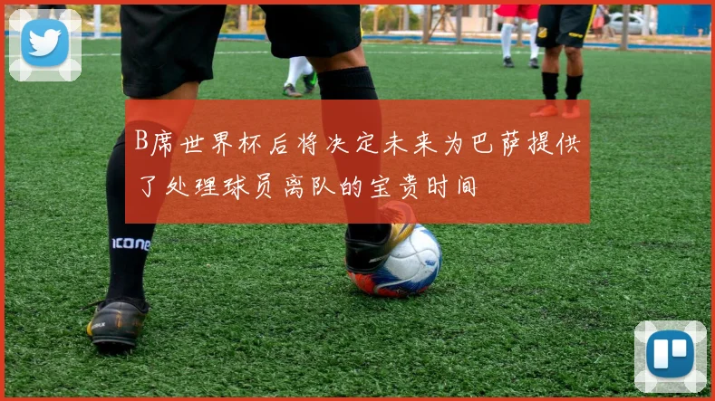 B席世界杯后将决定未来为巴萨提供了处理球员离队的宝贵时间