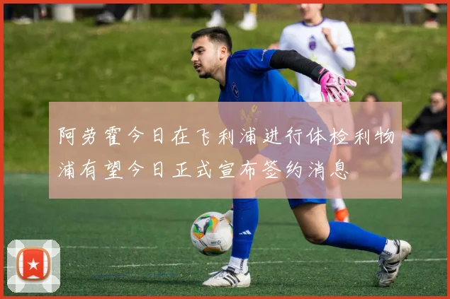 阿劳霍今日在飞利浦进行体检利物浦有望今日正式宣布签约消息