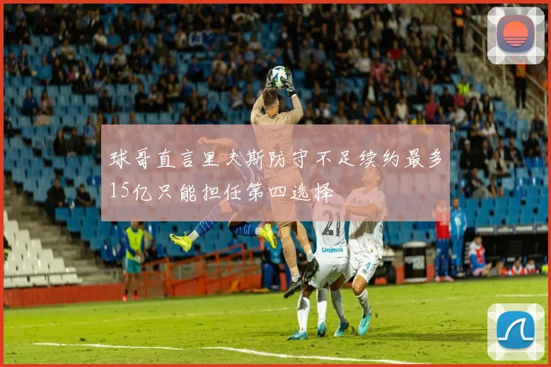 球哥直言里夫斯防守不足续约最多15亿只能担任第四选择