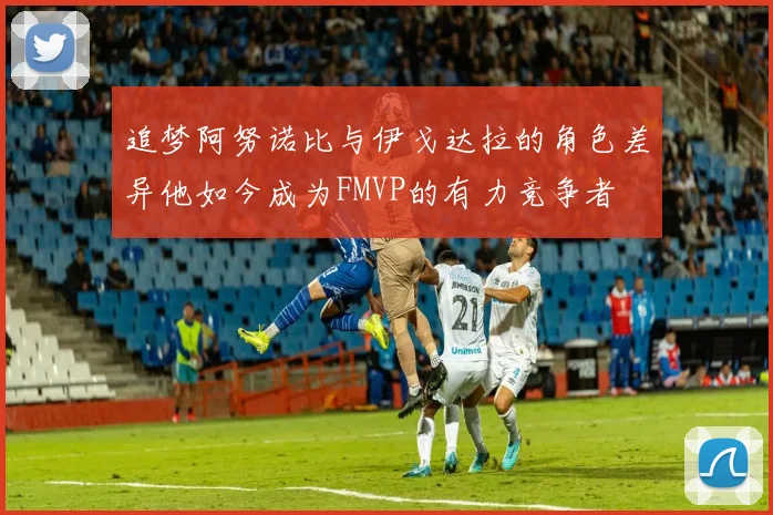 追梦阿努诺比与伊戈达拉的角色差异他如今成为FMVP的有力竞争者