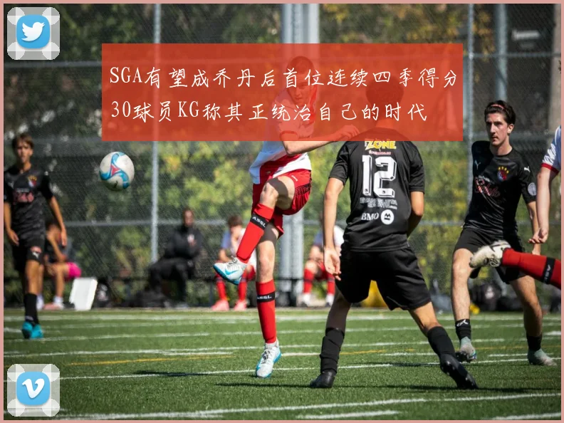 SGA有望成乔丹后首位连续四季得分30球员KG称其正统治自己的时代
