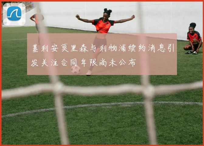 基利安莫里森与利物浦续约消息引发关注合同年限尚未公布