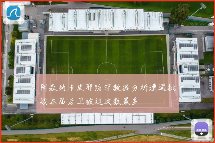 阿森纳卡皮耶防守数据分析遭遇挑战本届后卫被过次数最多