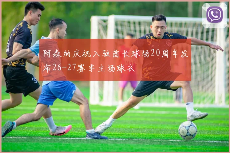 阿森纳庆祝入驻酋长球场20周年发布26-27赛季主场球衣