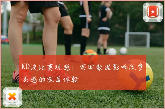 KD谈比赛观感：实时数据影响欣赏美感的深度体验