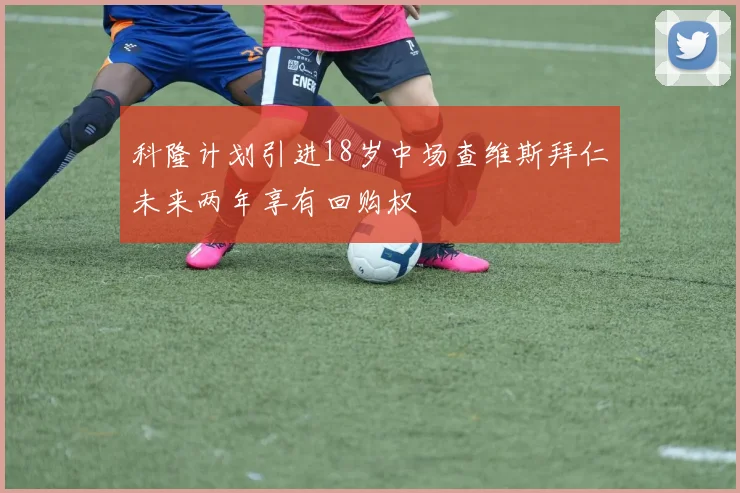 科隆计划引进18岁中场查维斯拜仁未来两年享有回购权