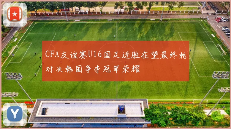 CFA友谊赛U16国足连胜在望最终轮对决韩国争夺冠军荣耀