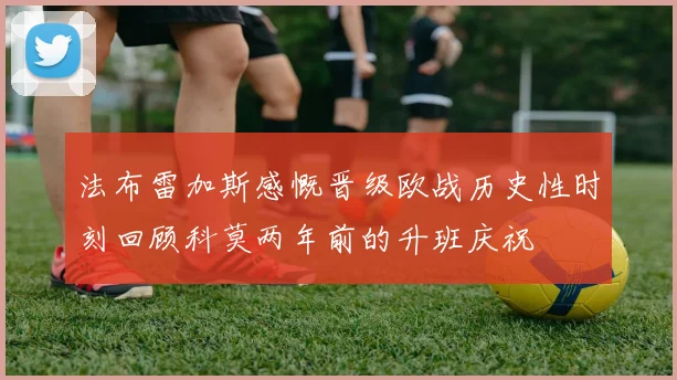 法布雷加斯感慨晋级欧战历史性时刻回顾科莫两年前的升班庆祝
