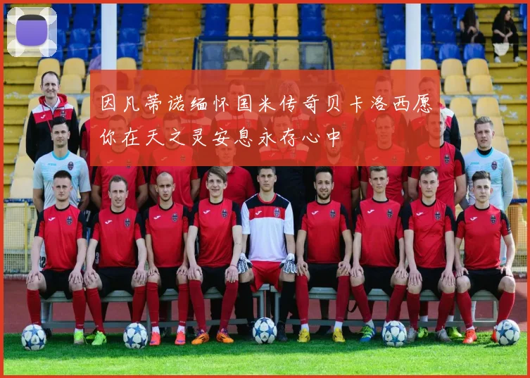 因凡蒂诺缅怀国米传奇贝卡洛西愿你在天之灵安息永存心中