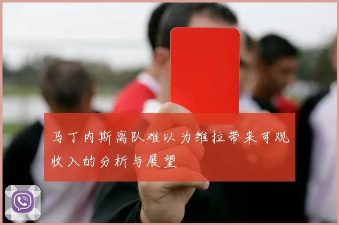马丁内斯离队难以为维拉带来可观收入的分析与展望