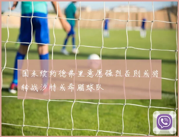 国米续约德弗里意愿强烈否则或将转战沙特或希腊球队