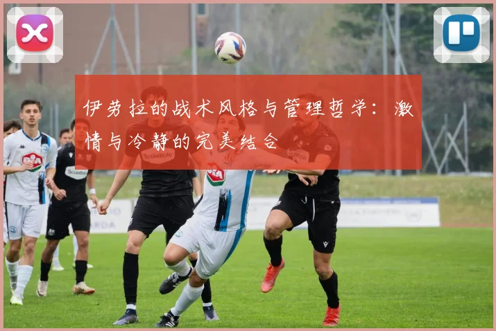 伊劳拉的战术风格与管理哲学：激情与冷静的完美结合