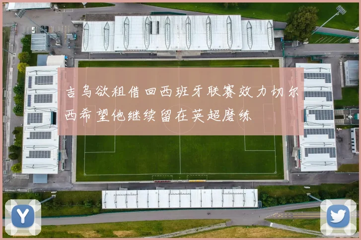 吉乌欲租借回西班牙联赛效力切尔西希望他继续留在英超磨练