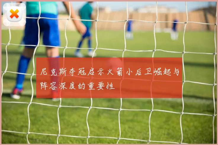 尼克斯夺冠启示火箭小后卫崛起与阵容深度的重要性