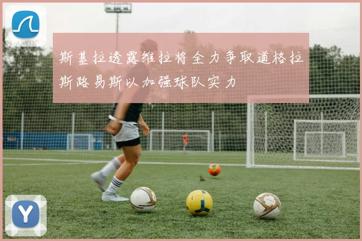 斯基拉透露维拉将全力争取道格拉斯路易斯以加强球队实力