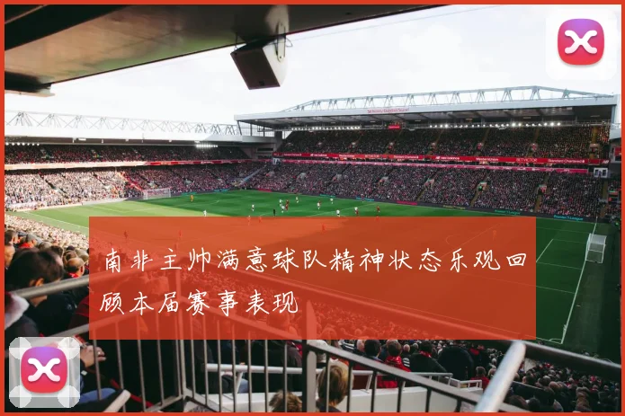 南非主帅满意球队精神状态乐观回顾本届赛事表现