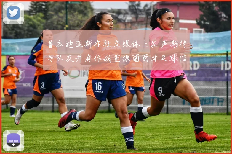 鲁本迪亚斯在社交媒体上发声期待与队友并肩作战重振葡萄牙足球信心