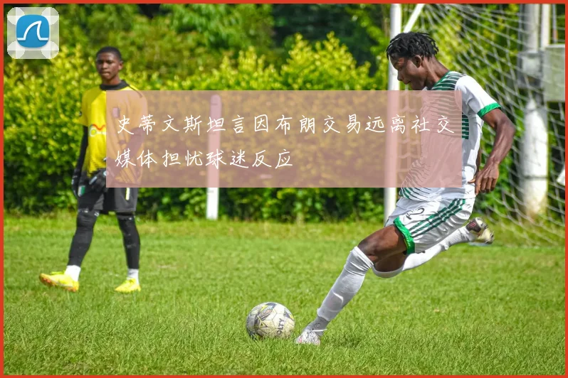 史蒂文斯坦言因布朗交易远离社交媒体担忧球迷反应