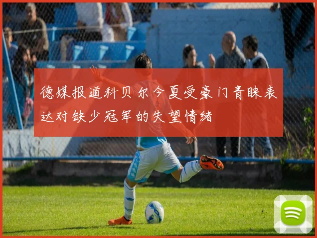 德媒报道科贝尔今夏受豪门青睐表达对缺少冠军的失望情绪
