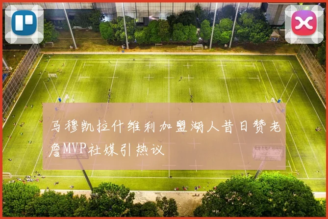 马穆凯拉什维利加盟湖人昔日赞老詹MVP社媒引热议