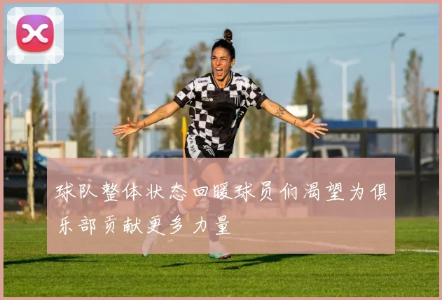 球队整体状态回暖球员们渴望为俱乐部贡献更多力量