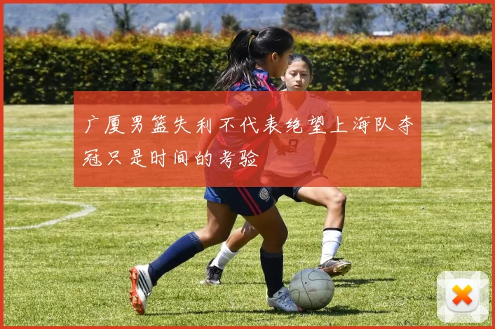广厦男篮失利不代表绝望上海队夺冠只是时间的考验
